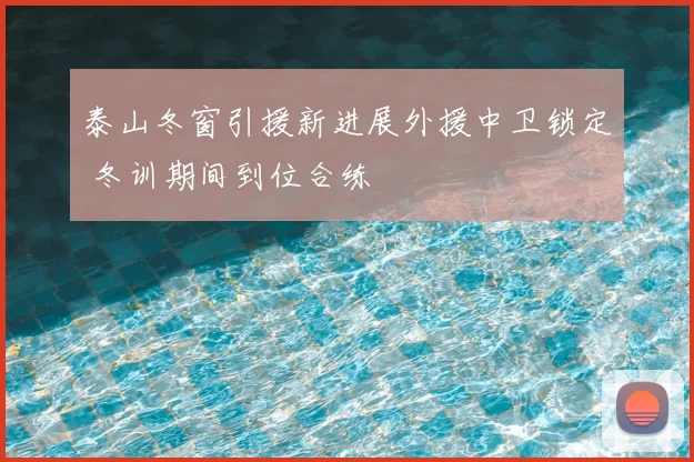 泰山冬窗引援新进展外援中卫锁定 冬训期间到位合练