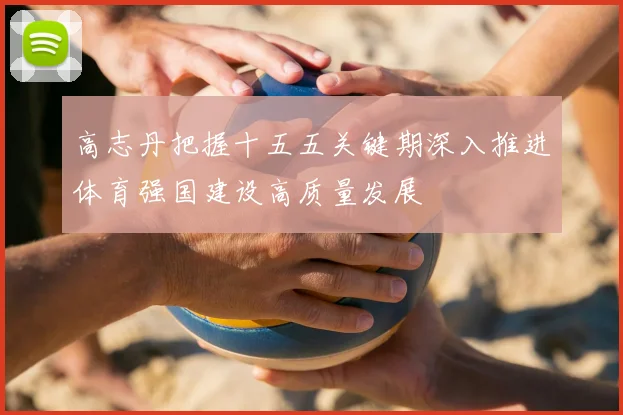 高志丹把握十五五关键期深入推进体育强国建设高质量发展