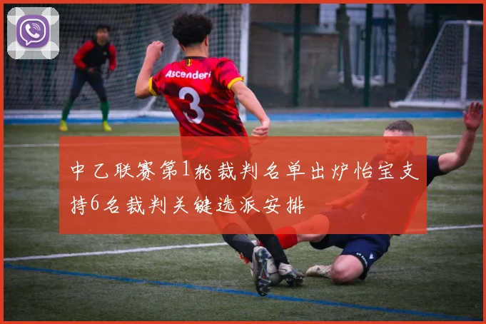中乙联赛第1轮裁判名单出炉怡宝支持6名裁判关键选派安排