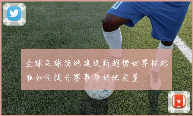 全球足球场地建设新趋势世界杯标准如何提升赛事与训练质量