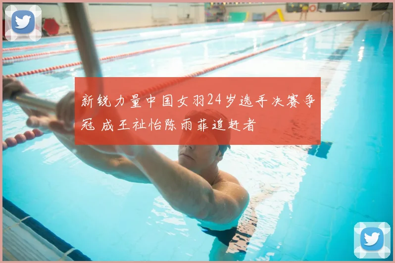 新锐力量中国女羽24岁选手决赛争冠 成王祉怡陈雨菲追赶者