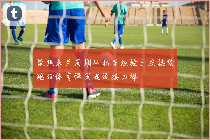 聚焦米兰周期从北京经验出发接续跑好体育强国建设接力棒