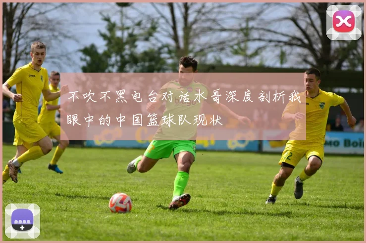 不吹不黑电台对话水哥深度剖析我眼中的中国篮球队现状