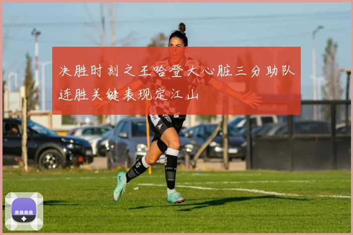 决胜时刻之王哈登大心脏三分助队连胜关键表现定江山