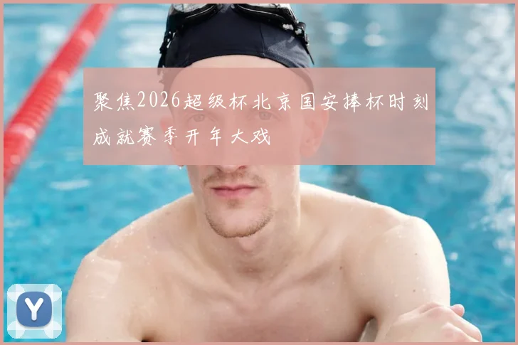 聚焦2026超级杯北京国安捧杯时刻成就赛季开年大戏