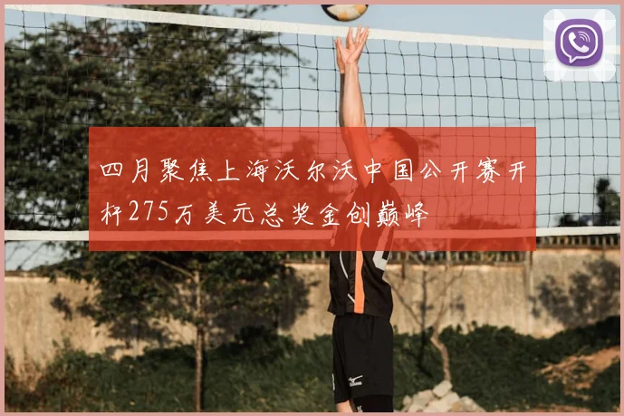 四月聚焦上海沃尔沃中国公开赛开杆275万美元总奖金创巅峰