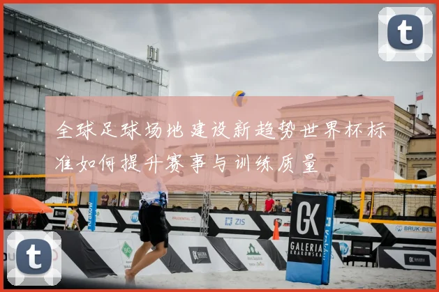全球足球场地建设新趋势世界杯标准如何提升赛事与训练质量