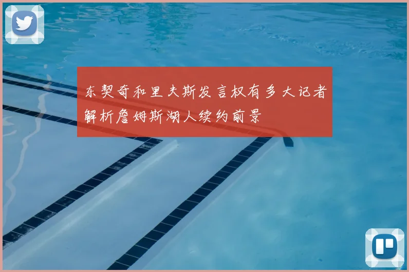 东契奇和里夫斯发言权有多大记者解析詹姆斯湖人续约前景