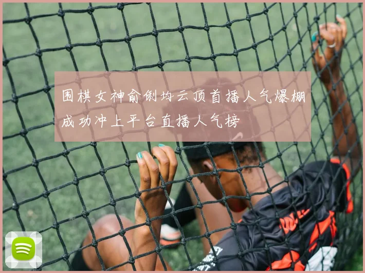 围棋女神俞俐均云顶首播人气爆棚成功冲上平台直播人气榜