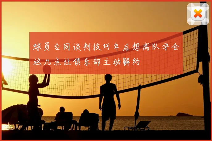 球员合同谈判技巧年后想离队学会这几点让俱乐部主动解约