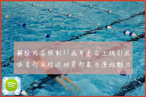 解除内容限制AI成年平台上线引发体育行业对运动员形象与原始魅力的营销思考