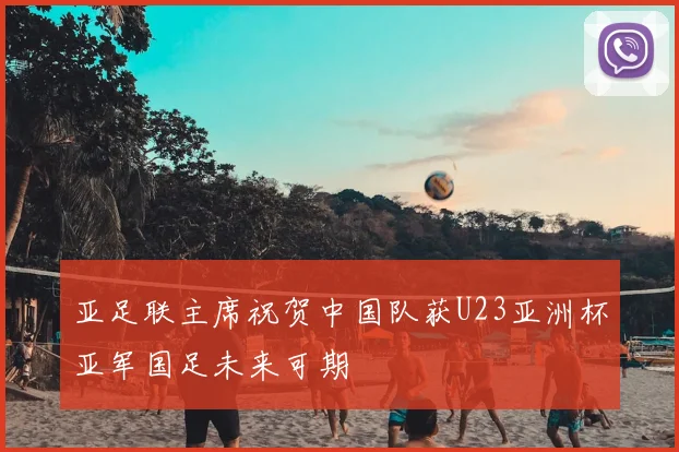 亚足联主席祝贺中国队获U23亚洲杯亚军国足未来可期