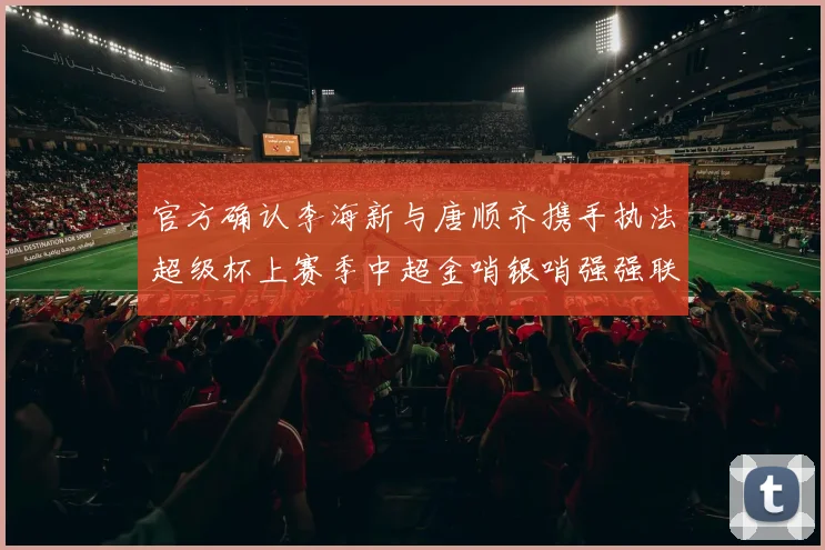 官方确认李海新与唐顺齐携手执法超级杯上赛季中超金哨银哨强强联合