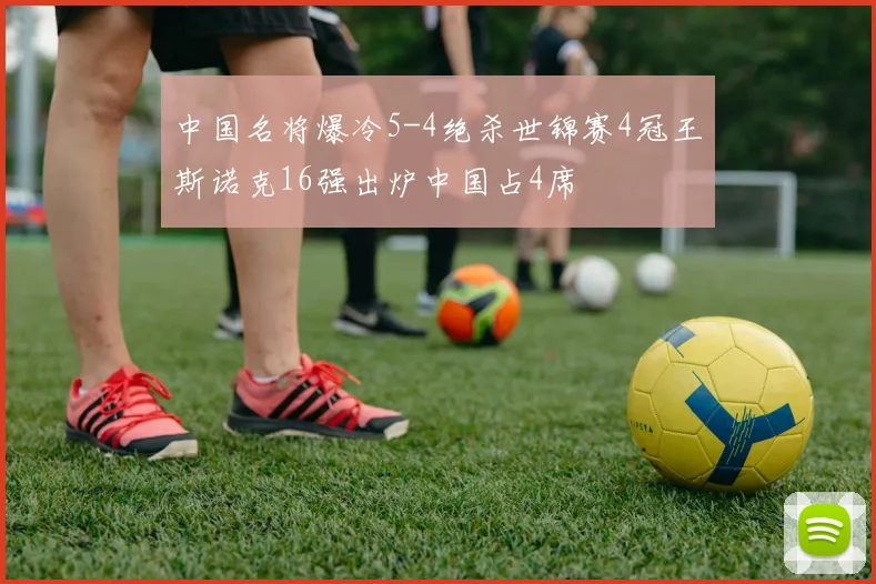 中国名将爆冷5-4绝杀世锦赛4冠王斯诺克16强出炉中国占4席