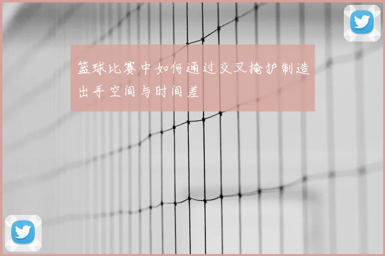 篮球比赛中如何通过交叉掩护制造出手空间与时间差