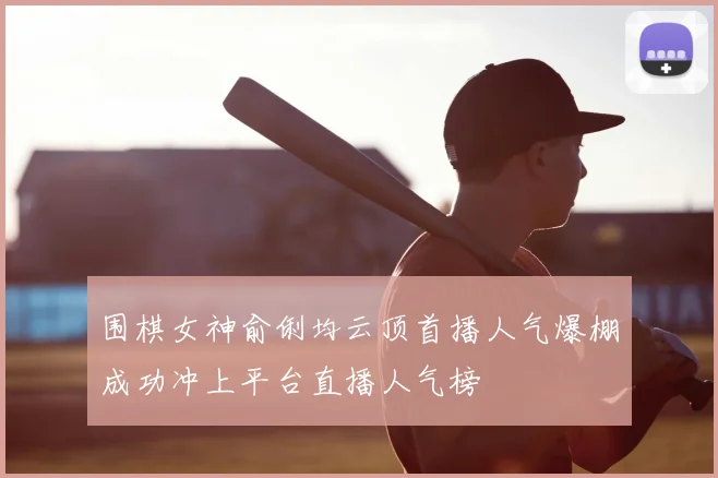 围棋女神俞俐均云顶首播人气爆棚成功冲上平台直播人气榜