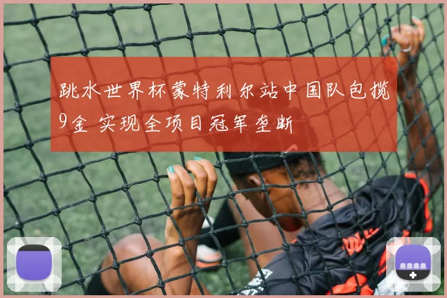 跳水世界杯蒙特利尔站中国队包揽9金 实现全项目冠军垄断