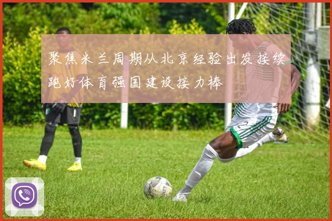 聚焦米兰周期从北京经验出发接续跑好体育强国建设接力棒